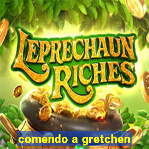 comendo a gretchen